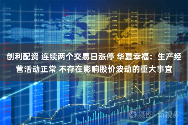 创利配资 连续两个交易日涨停 华夏幸福：生产经营活动正常 不存在影响股价波动的重大事宜