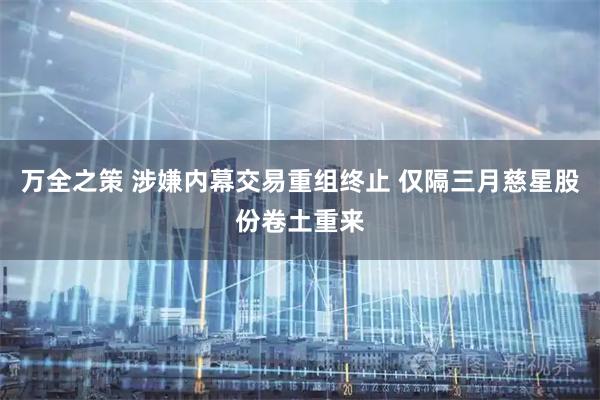 万全之策 涉嫌内幕交易重组终止 仅隔三月慈星股份卷土重来