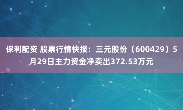 保利配资 股票行情快报：三元股份（600429）5月29日主力资金净卖出372.53万元