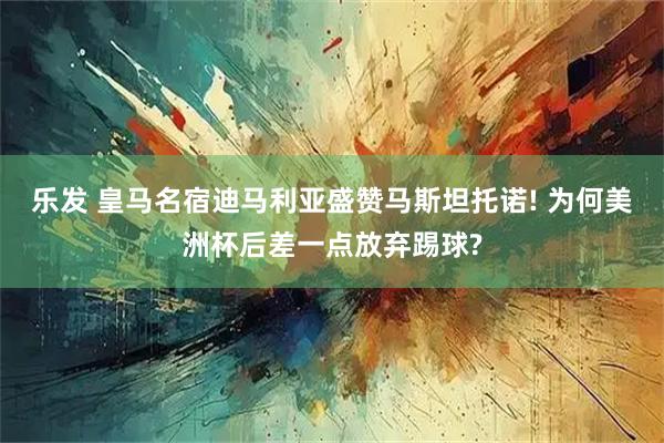 乐发 皇马名宿迪马利亚盛赞马斯坦托诺! 为何美洲杯后差一点放弃踢球?
