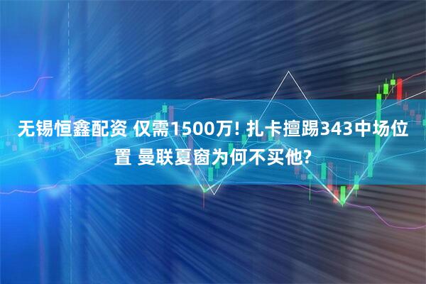 无锡恒鑫配资 仅需1500万! 扎卡擅踢343中场位置 曼联夏窗为何不买他?