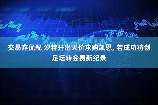 交易鑫优配 沙特开出天价求购凯恩, 若成功将创足坛转会费新纪录