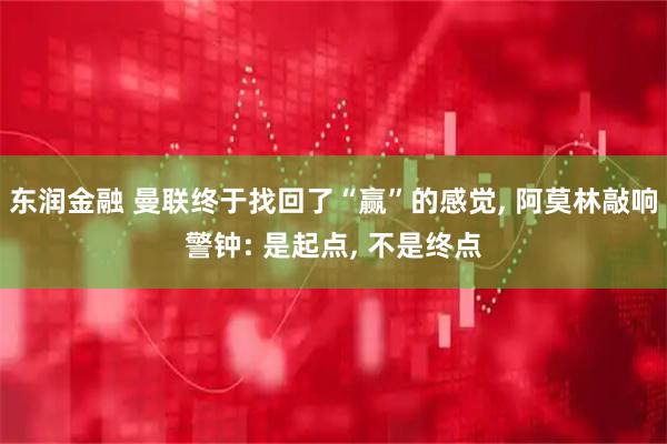 东润金融 曼联终于找回了“赢”的感觉, 阿莫林敲响警钟: 是起点, 不是终点