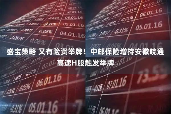 盛宝策略 又有险资举牌！中邮保险增持安徽皖通高速H股触发举牌