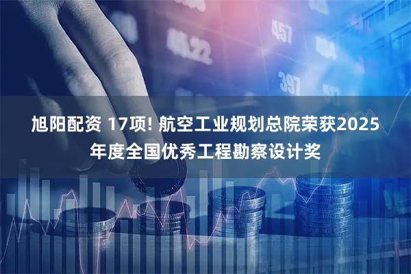 旭阳配资 17项! 航空工业规划总院荣获2025年度全国优秀工程勘察设计奖