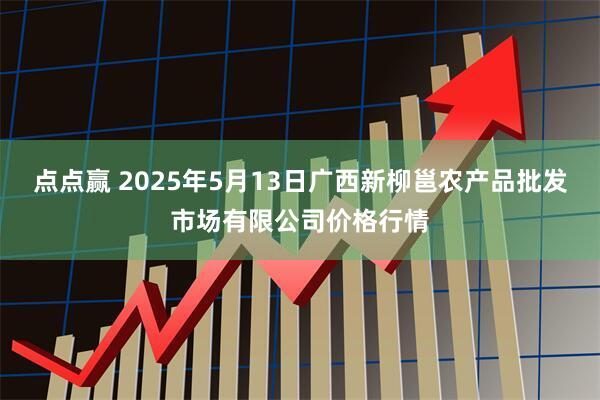 点点赢 2025年5月13日广西新柳邕农产品批发市场有限公司价格行情