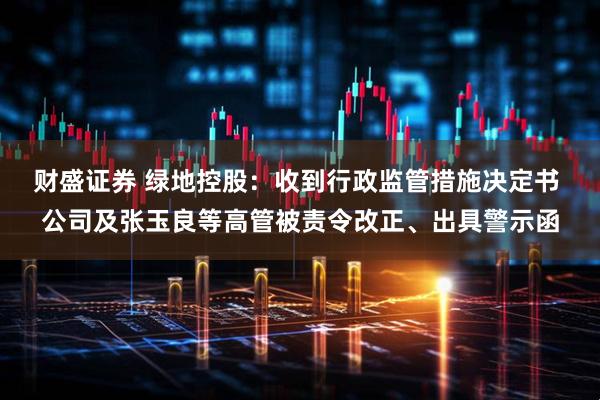 财盛证券 绿地控股：收到行政监管措施决定书 公司及张玉良等高管被责令改正、出具警示函