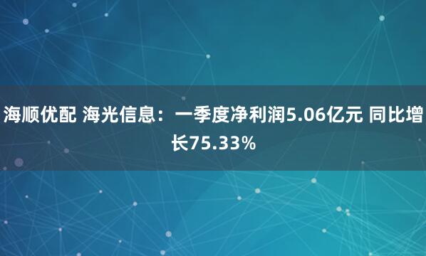海顺优配 海光信息：一季度净利润5.06亿元 同比增长75.33%