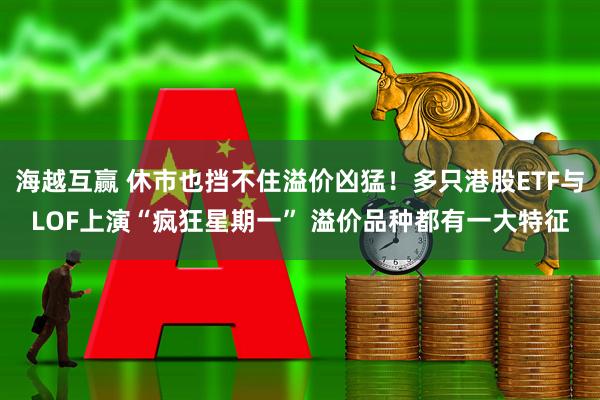 海越互赢 休市也挡不住溢价凶猛！多只港股ETF与LOF上演“疯狂星期一” 溢价品种都有一大特征