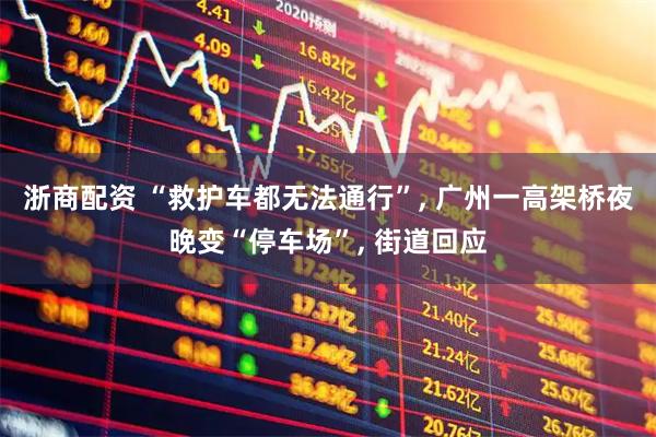 浙商配资 “救护车都无法通行”, 广州一高架桥夜晚变“停车场”, 街道回应