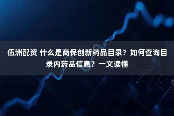 伍洲配资 什么是商保创新药品目录？如何查询目录内药品信息？一文读懂