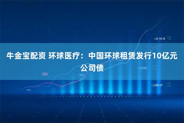 牛金宝配资 环球医疗：中国环球租赁发行10亿元公司债