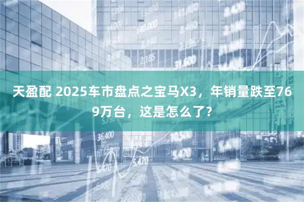 天盈配 2025车市盘点之宝马X3，年销量跌至769万台，这是怎么了？