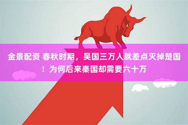 金景配资 春秋时期，吴国三万人就差点灭掉楚国！为何后来秦国却需要六十万