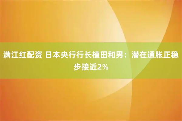 满江红配资 日本央行行长植田和男：潜在通胀正稳步接近2%