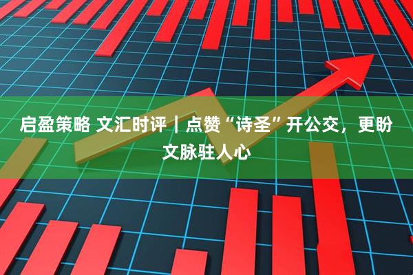 启盈策略 文汇时评｜点赞“诗圣”开公交，更盼文脉驻人心