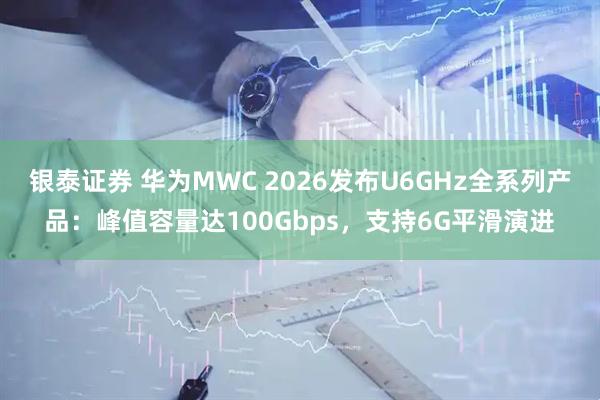 银泰证券 华为MWC 2026发布U6GHz全系列产品：峰值容量达100Gbps，支持6G平滑演进