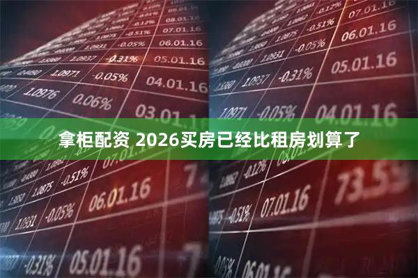 拿柜配资 2026买房已经比租房划算了