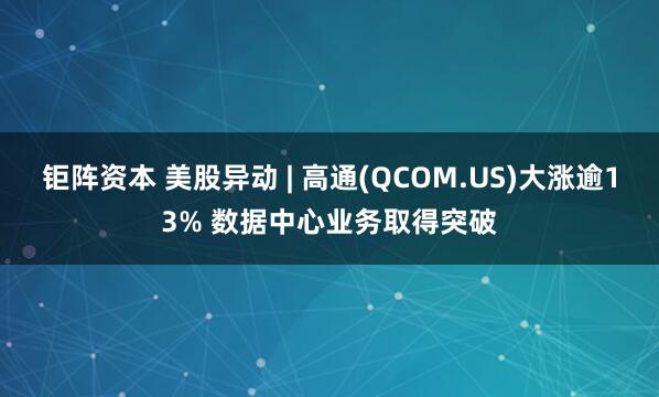 钜阵资本 美股异动 | 高通(QCOM.US)大涨逾13% 数据中心业务取得突破