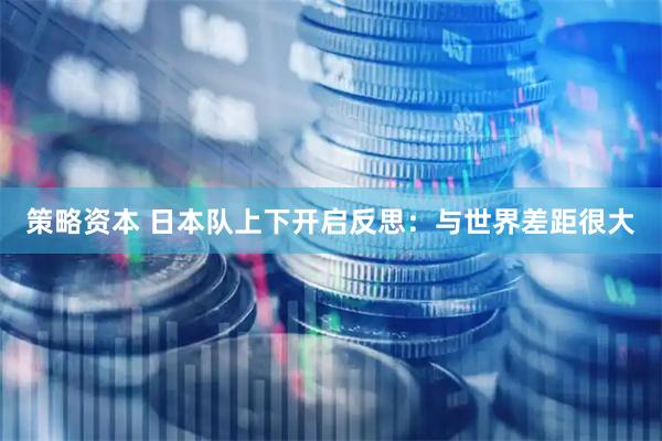 策略资本 日本队上下开启反思：与世界差距很大
